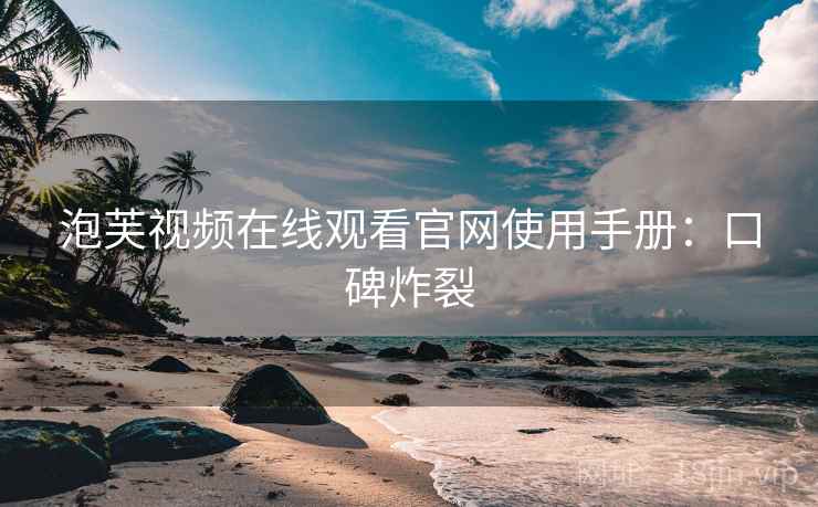 泡芙视频在线观看官网使用手册：口碑炸裂