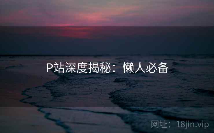 P站深度揭秘：懒人必备