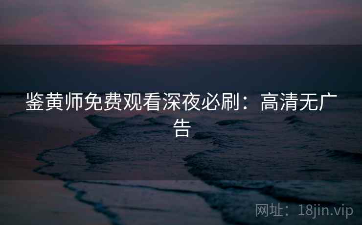 鉴黄师免费观看深夜必刷：高清无广告