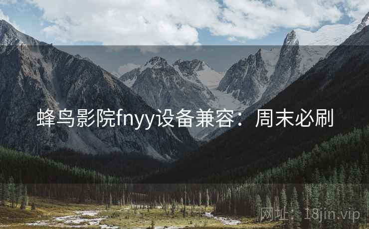 蜂鸟影院fnyy设备兼容：周末必刷