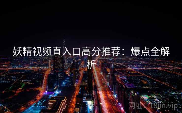 妖精视频直入口高分推荐:爆点全解析 妖精视频直入口高分推荐:爆点全解析