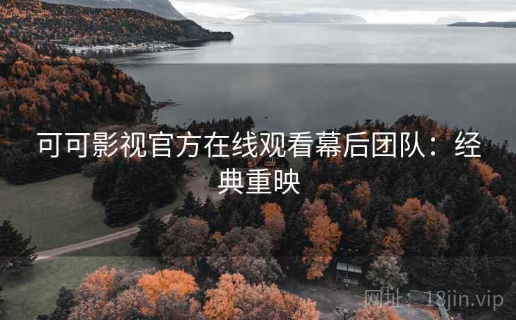可可影视官方在线观看幕后团队:经典重映 可可影视官方在线观看幕后团队:经典重映