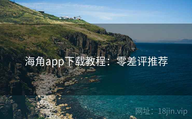 海角app下载教程:零差评推荐 海角app下载教程:零差评推荐