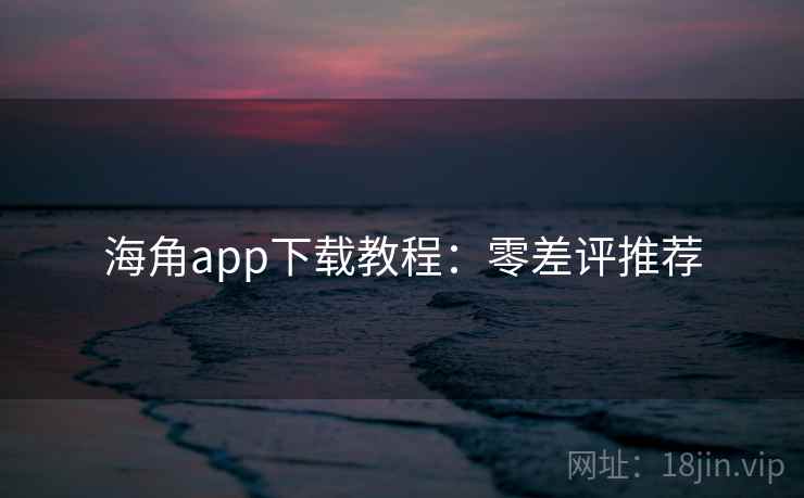 海角app下载教程：零差评推荐