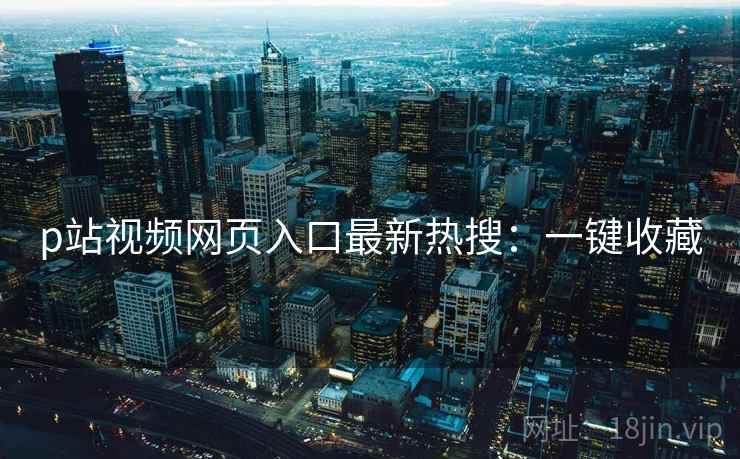 p站视频网页入口最新热搜：一键收藏