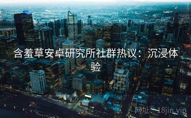 含羞草安卓研究所社群热议：沉浸体验