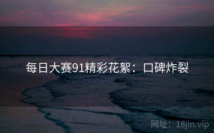 每日大赛91精彩花絮：口碑炸裂