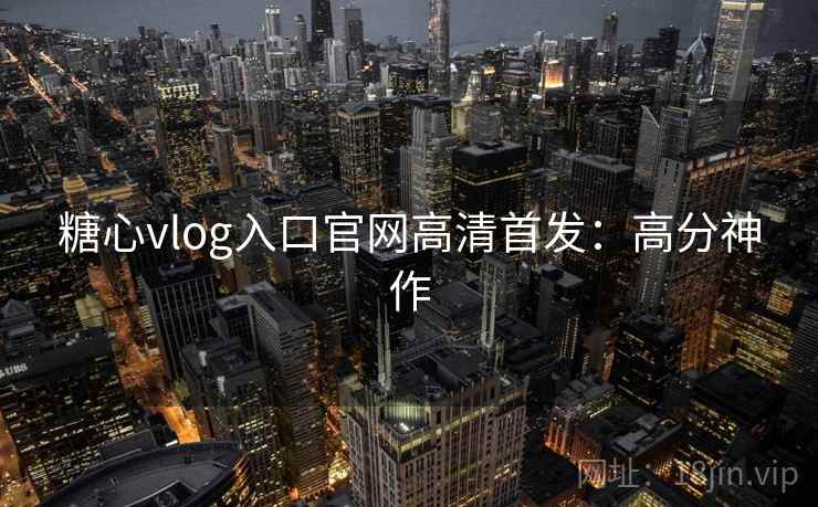 糖心vlog入口官网高清首发：高分神作