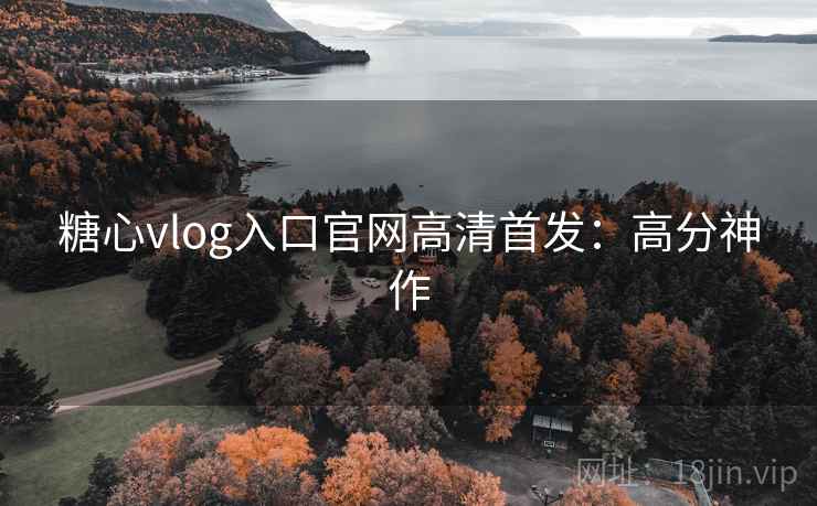 糖心vlog入口官网高清首发：高分神作