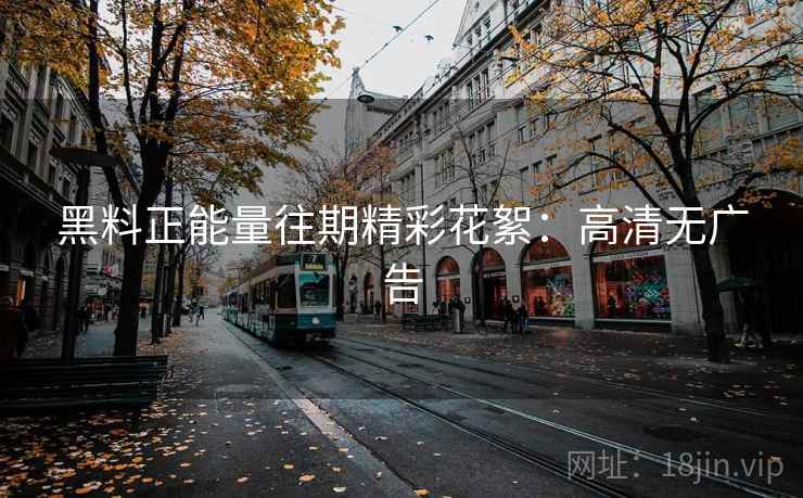 黑料正能量往期精彩花絮：高清无广告