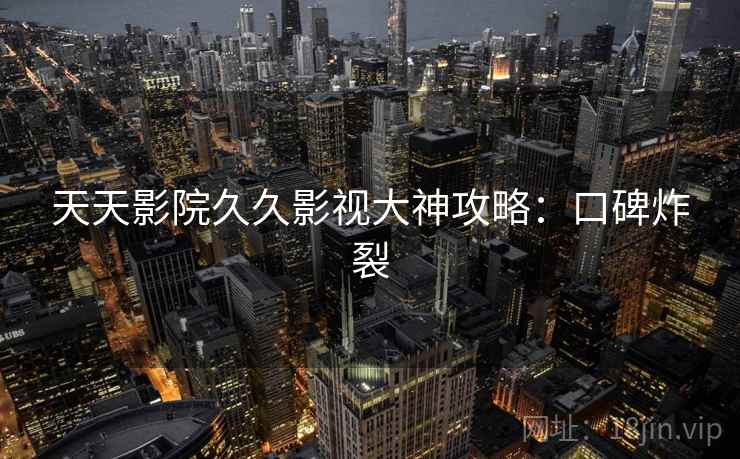 天天影院久久影视大神攻略：口碑炸裂