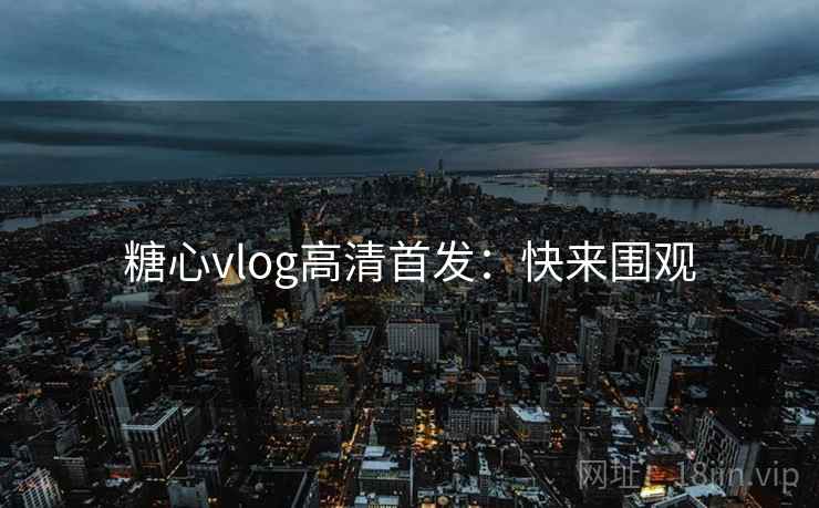 糖心vlog高清首发：快来围观