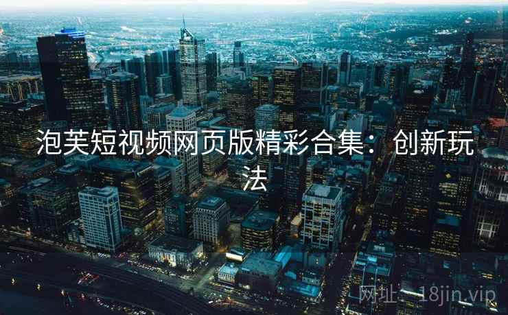 泡芙短视频网页版精彩合集：创新玩法