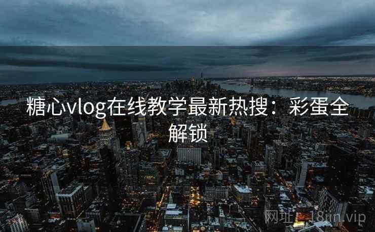 糖心vlog在线教学最新热搜:彩蛋全解锁 糖心vlog在线教学最新热搜:彩蛋全解锁
