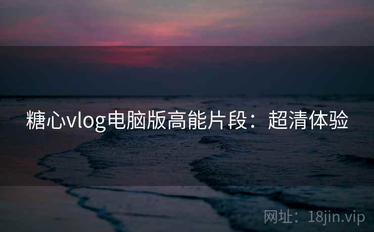 糖心vlog电脑版高能片段：超清体验