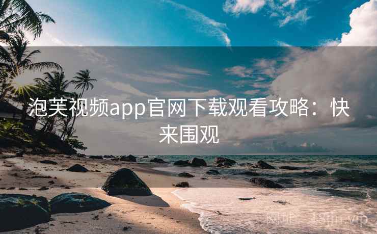 泡芙视频app官网下载观看攻略：快来围观