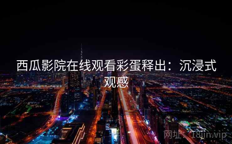 西瓜影院在线观看彩蛋释出：沉浸式观感