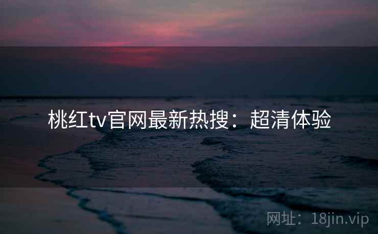 桃红tv官网最新热搜：超清体验