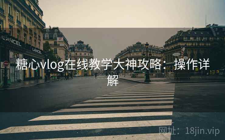 糖心vlog在线教学大神攻略：操作详解