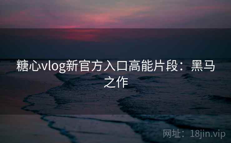 糖心vlog新官方入口高能片段：黑马之作