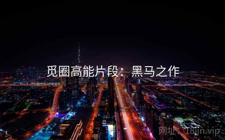 觅圈高能片段：黑马之作