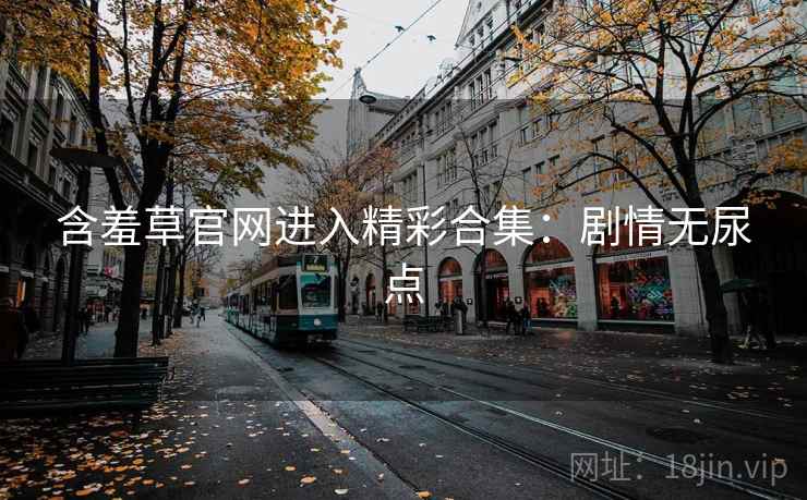 含羞草官网进入精彩合集：剧情无尿点