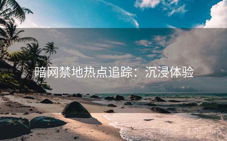 暗网禁地热点追踪：沉浸体验