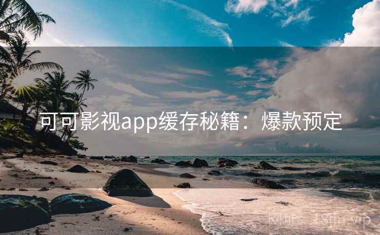 可可影视app缓存秘籍：爆款预定
