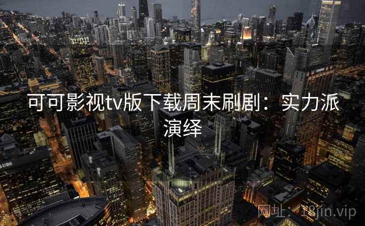 可可影视tv版下载周末刷剧：实力派演绎