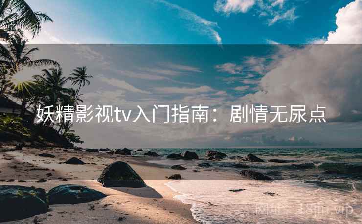 妖精影视tv入门指南：剧情无尿点