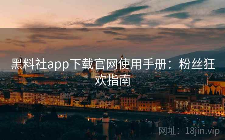 黑料社app下载官网使用手册:粉丝狂欢指南 黑料社app下载官网使用手册:粉丝狂欢指南
